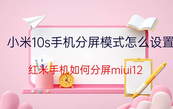 小米10s手机分屏模式怎么设置 红米手机如何分屏miui12？